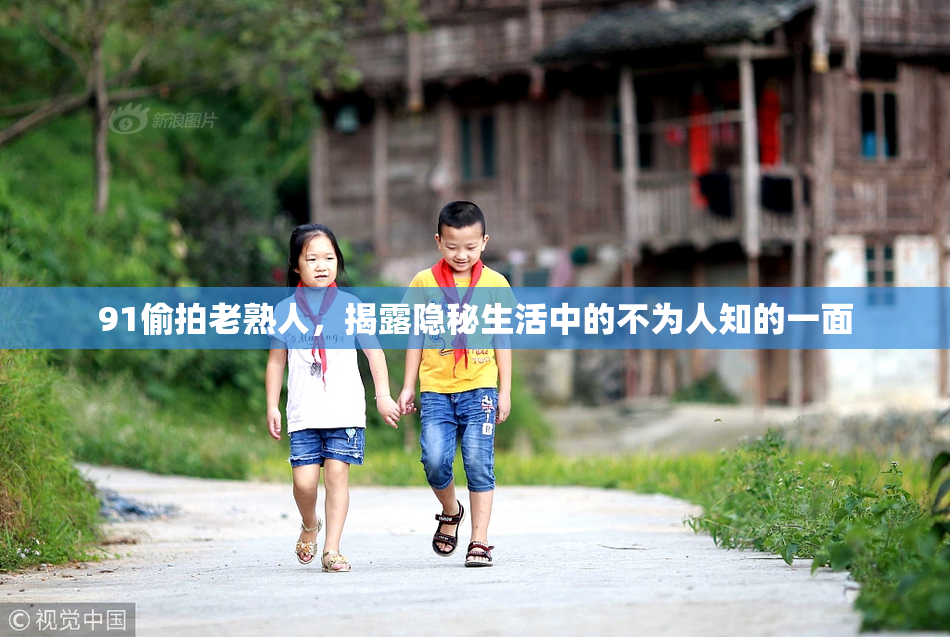 91偷拍老熟人，揭露隐秘生活中的不为人知的一面