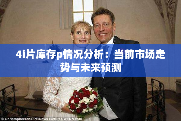 4i片库存p情况分析：当前市场走势与未来预测