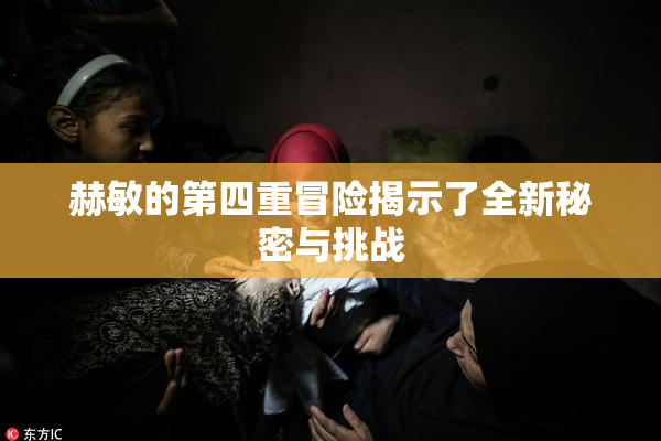 赫敏的第四重冒险揭示了全新秘密与挑战