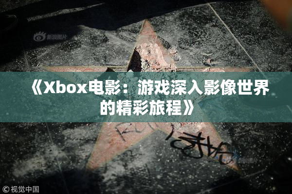 《Xbox电影：游戏深入影像世界的精彩旅程》