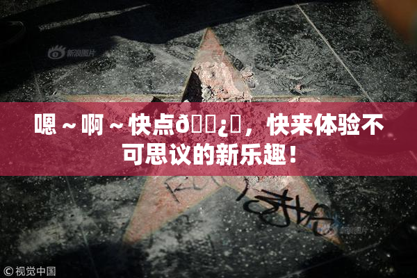 嗯～啊～快点🌿‌，快来体验不可思议的新乐趣！
