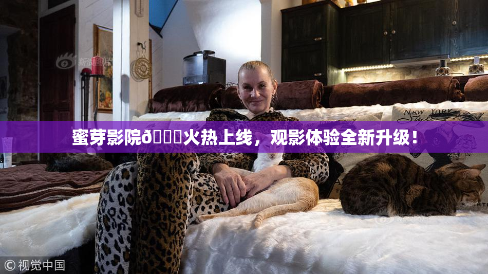蜜芽影院🔞火热上线，观影体验全新升级！