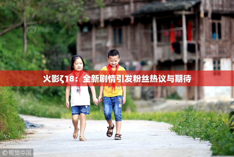 火影ζ18：全新剧情引发粉丝热议与期待