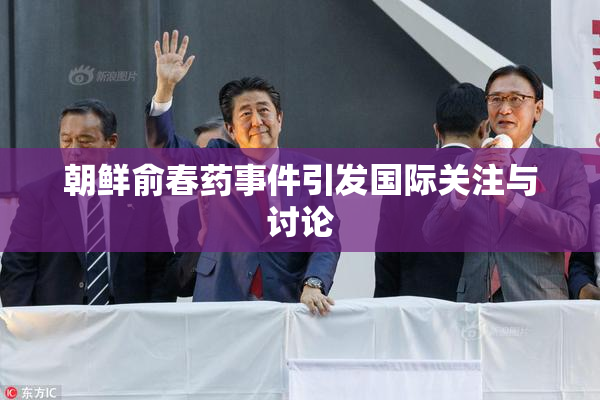 朝鲜俞春药事件引发国际关注与讨论