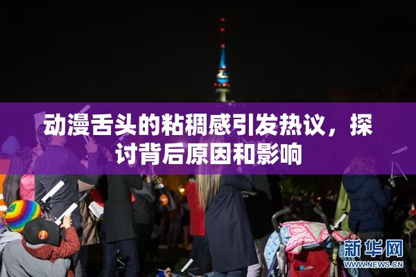 动漫舌头的粘稠感引发热议，探讨背后原因和影响