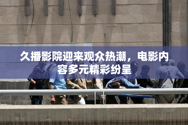 久播影院迎来观众热潮，电影内容多元精彩纷呈