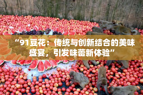 “91豆花：传统与创新结合的美味盛宴，引发味蕾新体验”