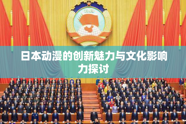 日本动漫的创新魅力与文化影响力探讨