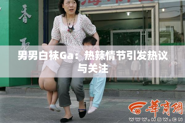 男男白袜Ga：热辣情节引发热议与关注