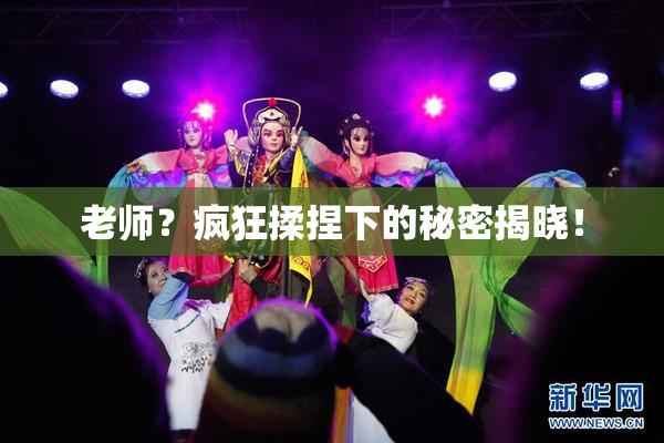 老师？疯狂揉捏下的秘密揭晓！