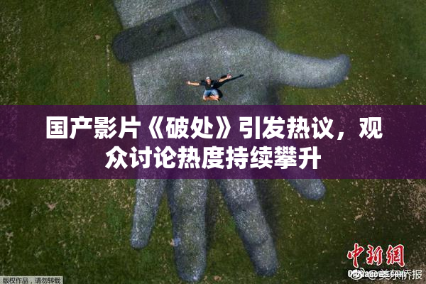 国产影片《破处》引发热议，观众讨论热度持续攀升