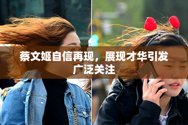 蔡文姬自信再现，展现才华引发广泛关注