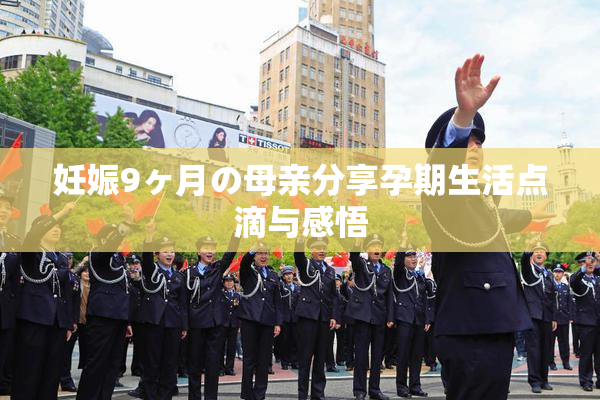妊娠9ヶ月の母亲分享孕期生活点滴与感悟