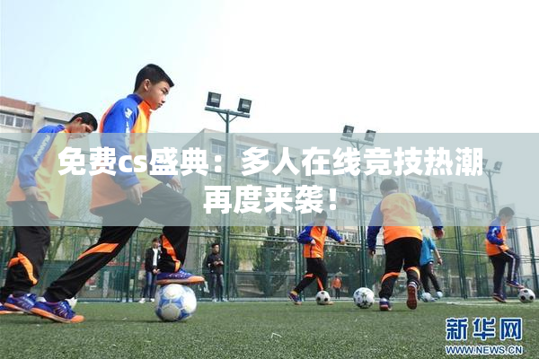 免费cs盛典：多人在线竞技热潮再度来袭！