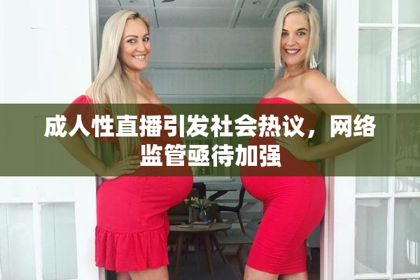 成人性直播引发社会热议，网络监管亟待加强