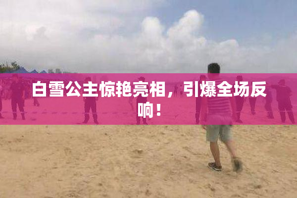 白雪公主惊艳亮相，引爆全场反响！
