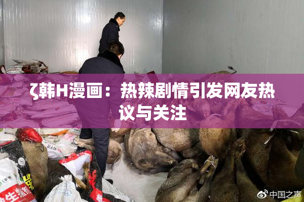 ζ韩H漫画：热辣剧情引发网友热议与关注
