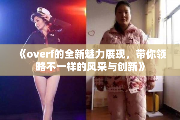 《overf的全新魅力展现，带你领略不一样的风采与创新》