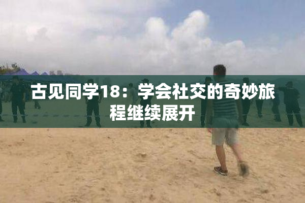 古见同学18：学会社交的奇妙旅程继续展开