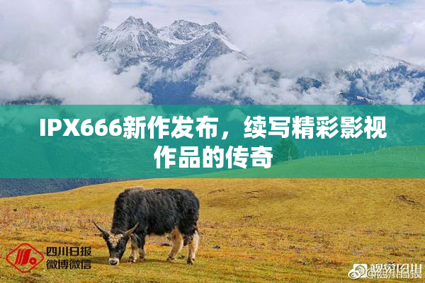 IPX666新作发布，续写精彩影视作品的传奇