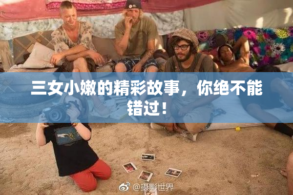 三女小嫩的精彩故事，你绝不能错过！