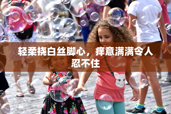 轻柔挠白丝脚心，痒意满满令人忍不住