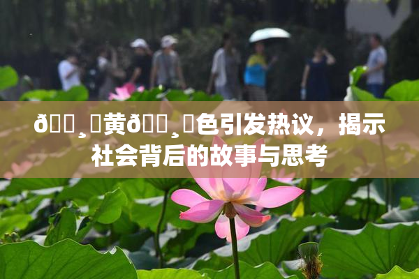 🌸‌黄🌸‌色引发热议，揭示社会背后的故事与思考