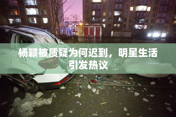 杨颖被质疑为何迟到，明星生活引发热议