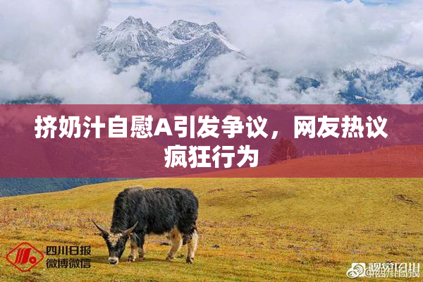挤奶汁自慰A引发争议，网友热议疯狂行为