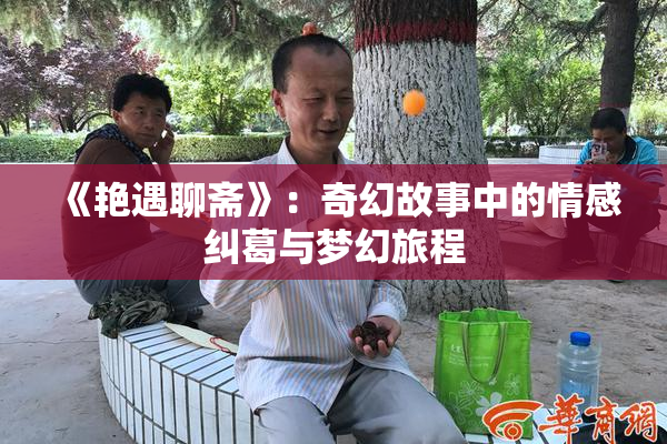 《艳遇聊斋》：奇幻故事中的情感纠葛与梦幻旅程