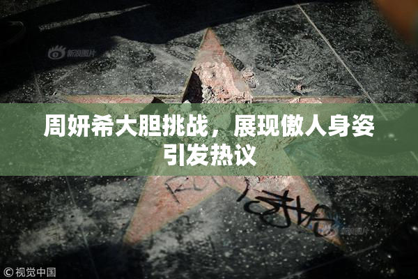 周妍希大胆挑战，展现傲人身姿引发热议