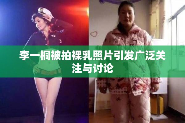 李一桐被拍裸乳照片引发广泛关注与讨论