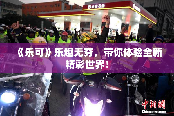 《乐可》乐趣无穷，带你体验全新精彩世界！