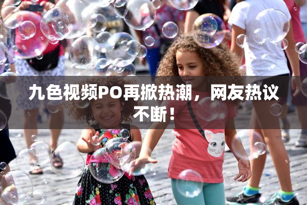 九色视频PO再掀热潮，网友热议不断！