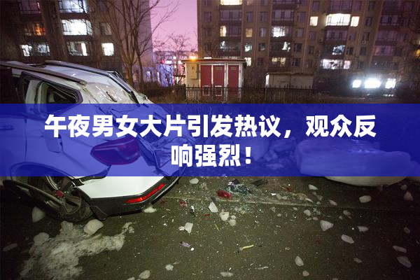 午夜男女大片引发热议，观众反响强烈！
