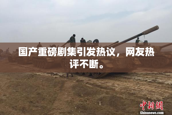 国产重磅剧集引发热议，网友热评不断。