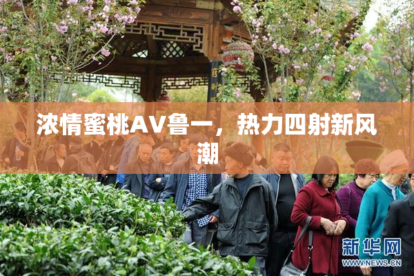 浓情蜜桃AV鲁一，热力四射新风潮