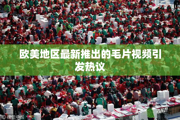 欧美地区最新推出的毛片视频引发热议