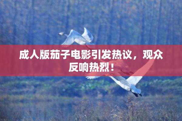 成人版茄子电影引发热议，观众反响热烈！