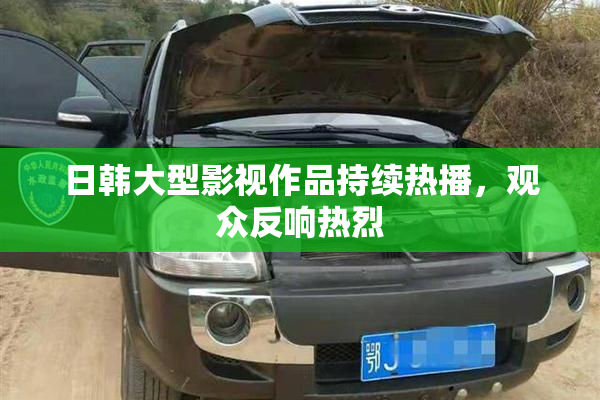 日韩大型影视作品持续热播，观众反响热烈