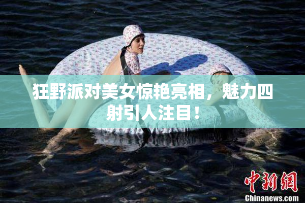 狂野派对美女惊艳亮相，魅力四射引人注目！