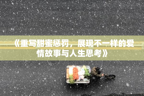 《重写甜蜜惩罚，展现不一样的爱情故事与人生思考》