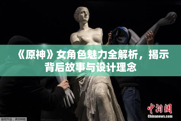 《原神》女角色魅力全解析，揭示背后故事与设计理念