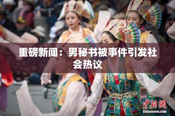 重磅新闻：男秘书被事件引发社会热议