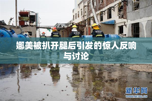 娜美被扒开腿后引发的惊人反响与讨论