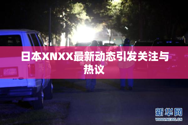 日本XNXX最新动态引发关注与热议