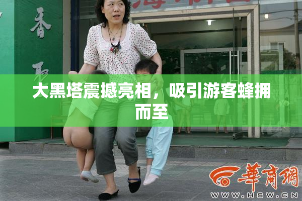 大黑塔震撼亮相，吸引游客蜂拥而至
