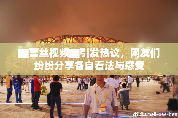 ▇蕾丝视频▇引发热议，网友们纷纷分享各自看法与感受