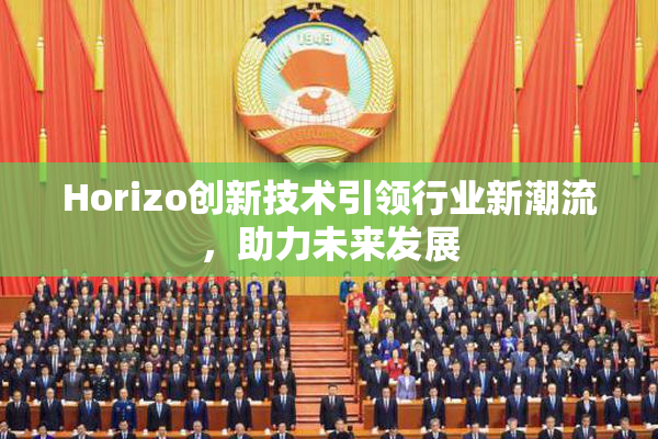 Horizo创新技术引领行业新潮流，助力未来发展