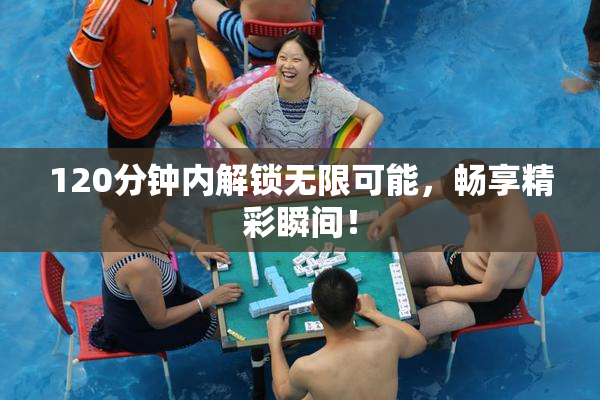 120分钟内解锁无限可能，畅享精彩瞬间！